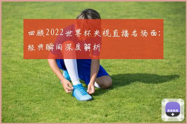 回顾2022世界杯央视直播名场面：经典瞬间深度解析