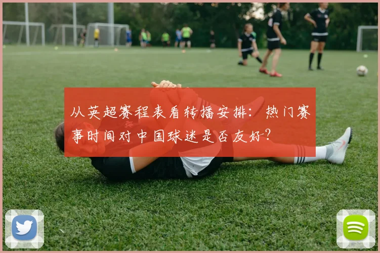从英超赛程表看转播安排：热门赛事时间对中国球迷是否友好？