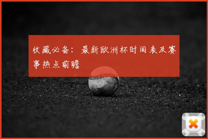 收藏必备：最新欧洲杯时间表及赛事热点前瞻