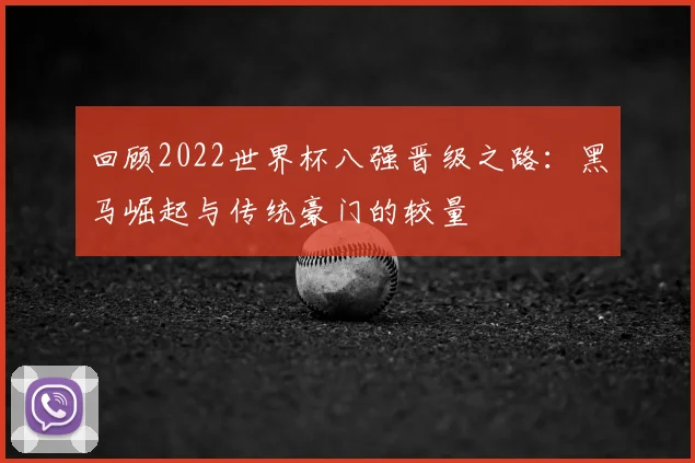 回顾2022世界杯八强晋级之路：黑马崛起与传统豪门的较量