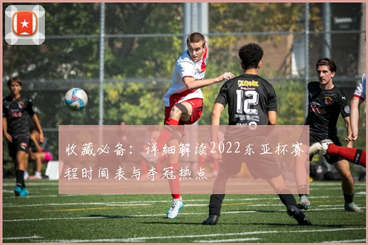 收藏必备：详细解读2022东亚杯赛程时间表与夺冠热点