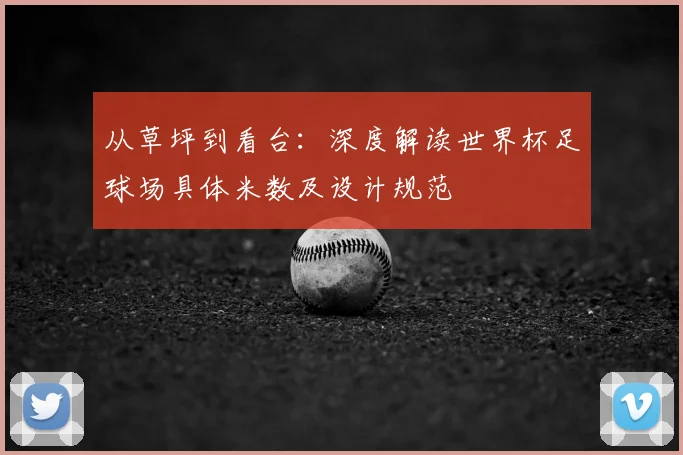 从草坪到看台：深度解读世界杯足球场具体米数及设计规范