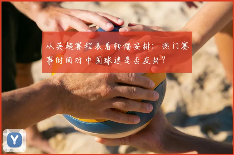 从英超赛程表看转播安排：热门赛事时间对中国球迷是否友好？