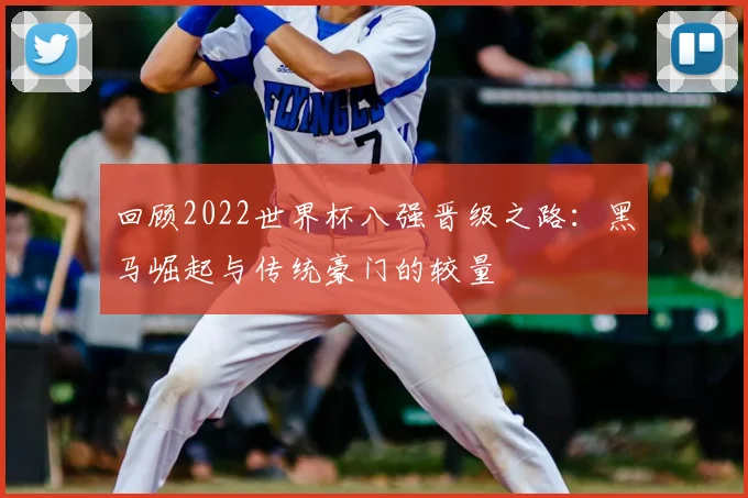 回顾2022世界杯八强晋级之路：黑马崛起与传统豪门的较量